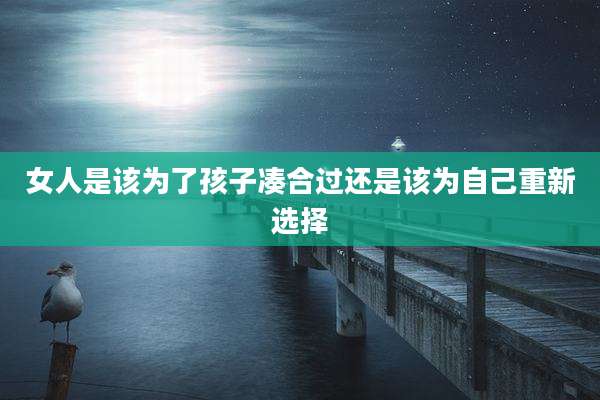 女人是该为了孩子凑合过还是该为自己重新选择