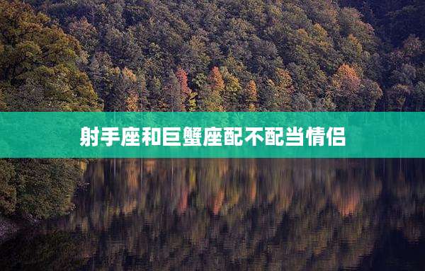 射手座和巨蟹座配不配当情侣