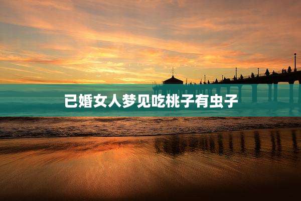 已婚女人梦见吃桃子有虫子