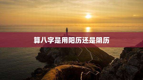 算八字是用阳历还是阴历