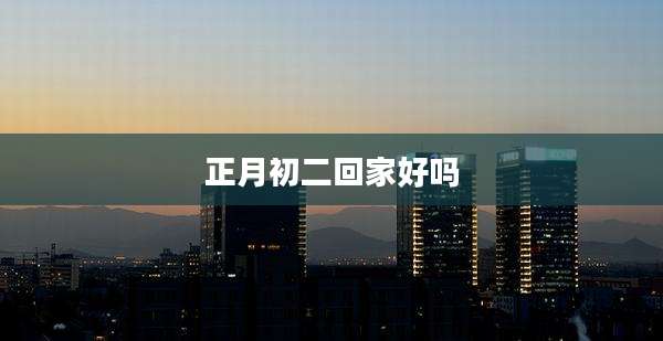 正月初二回家好吗