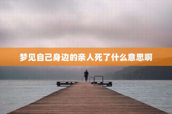 梦见自己身边的亲人死了什么意思啊