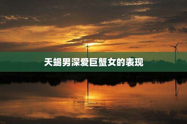 天蝎男深爱巨蟹女的表现