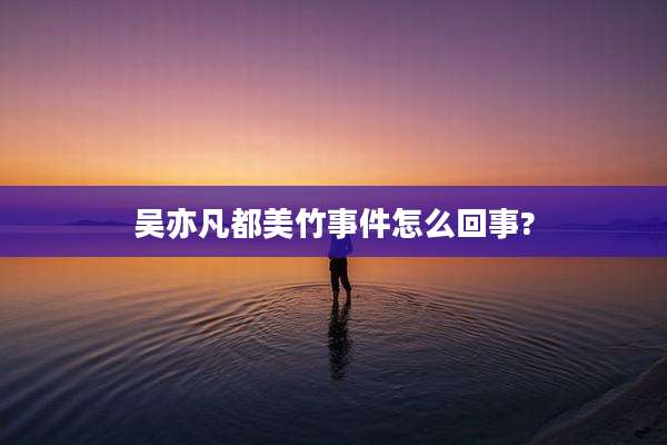 吴亦凡都美竹事件怎么回事?