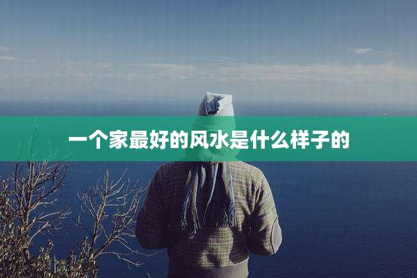 一个家最好的风水是什么样子的