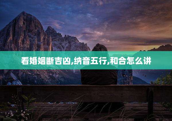 看婚姻断吉凶,纳音五行,和合怎么讲