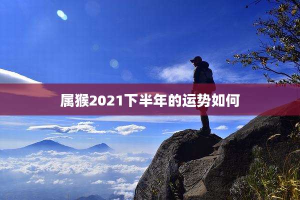 属猴2021下半年的运势如何