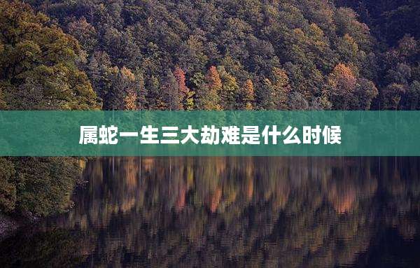属蛇一生三大劫难是什么时候