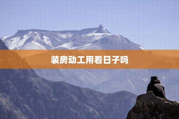 装房动工用看日子吗