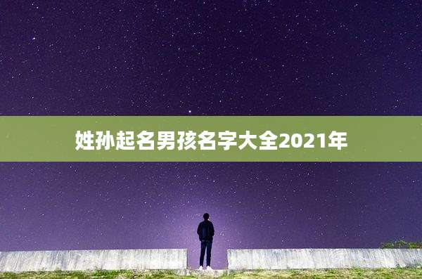 姓孙起名男孩名字大全2021年