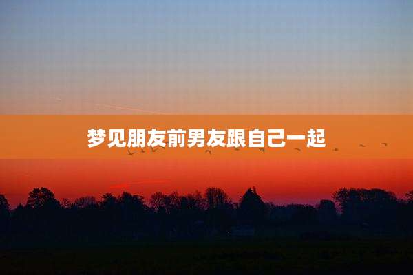 梦见朋友前男友跟自己一起