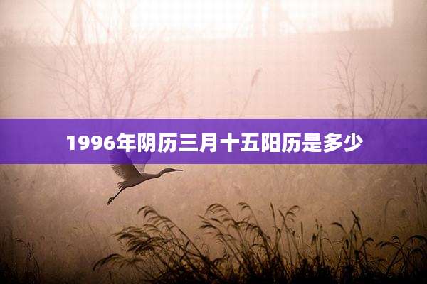 1996年阴历三月十五阳历是多少
