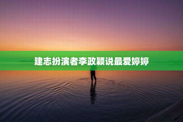 建志扮演者李政颖说最爱婷婷