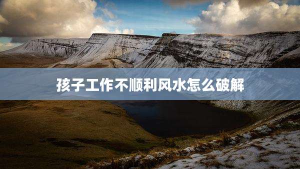 孩子工作不顺利风水怎么破解