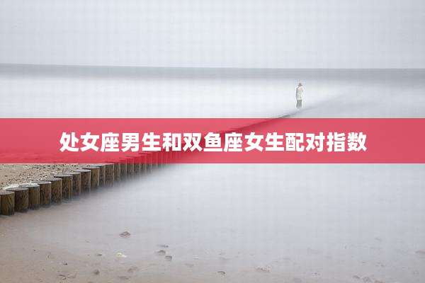 处女座男生和双鱼座女生配对指数