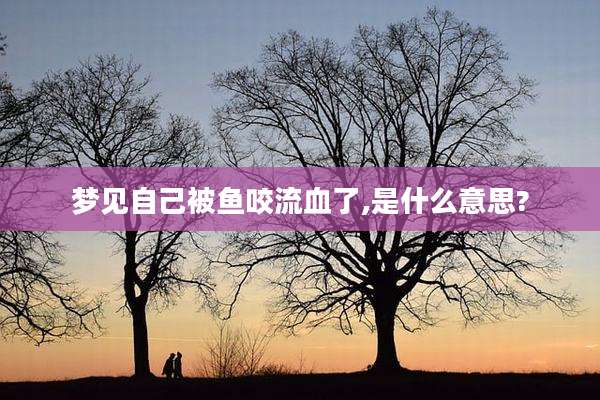 梦见自己被鱼咬流血了,是什么意思?