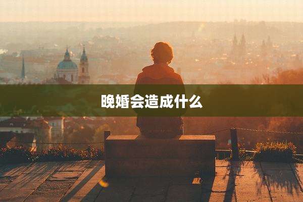 晚婚会造成什么