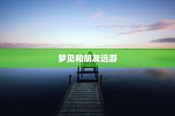 梦见和朋友远游