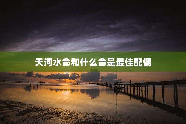 天河水命和什么命是最佳配偶