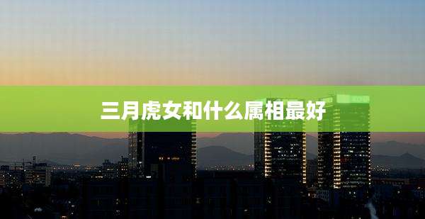 三月虎女和什么属相最好