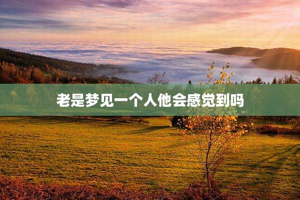 老是梦见一个人他会感觉到吗