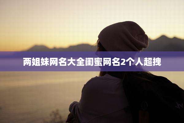 两姐妹网名大全闺蜜网名2个人超拽