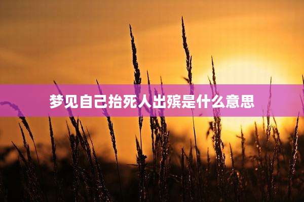 梦见自己抬死人出殡是什么意思