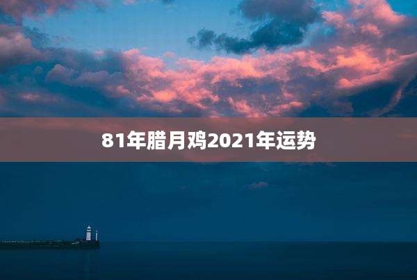81年腊月鸡2021年运势