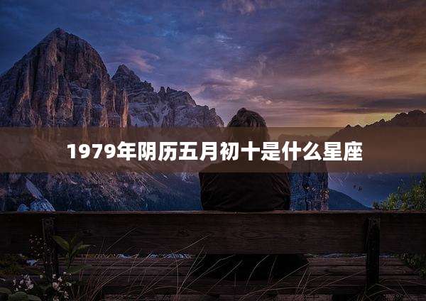 1979年阴历五月初十是什么星座