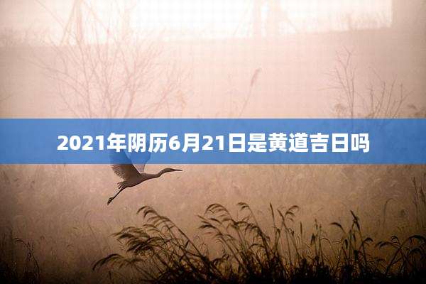 2021年阴历6月21日是黄道吉日吗