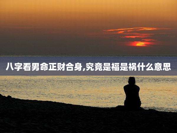 八字看男命正财合身,究竟是福是祸什么意思