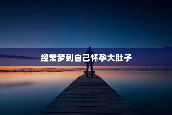 经常梦到自己怀孕大肚子