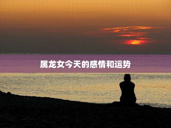 属龙女今天的感情和运势