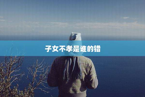 子女不孝是谁的错