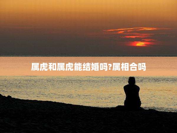 属虎和属虎能结婚吗?属相合吗