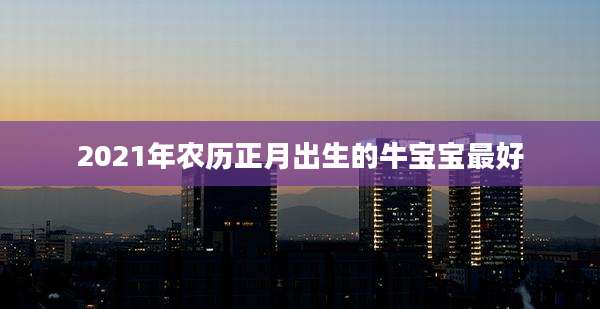 2021年农历正月出生的牛宝宝最好