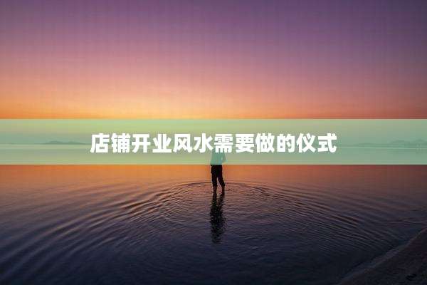 店铺开业风水需要做的仪式