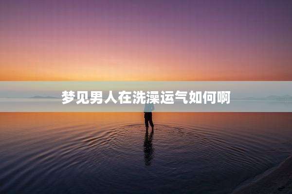 梦见男人在洗澡运气如何啊
