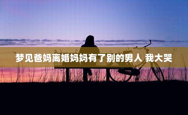 梦见爸妈离婚妈妈有了别的男人 我大哭