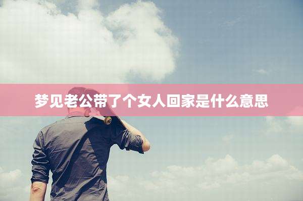 梦见老公带了个女人回家是什么意思