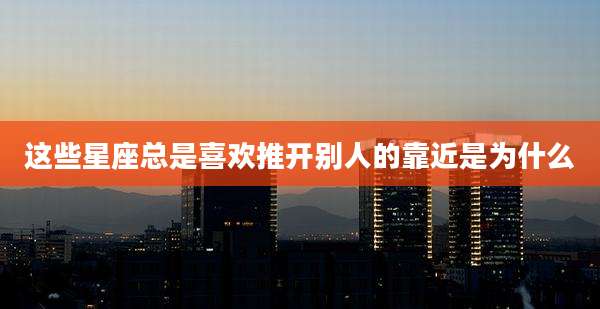 这些星座总是喜欢推开别人的靠近是为什么