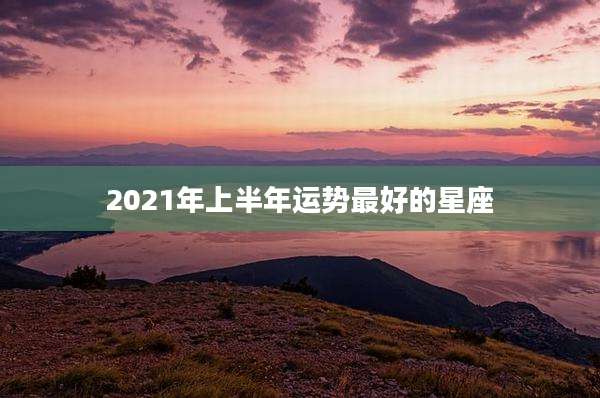 2021年上半年运势最好的星座