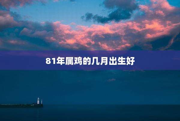81年属鸡的几月出生好