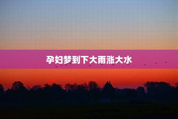 孕妇梦到下大雨涨大水