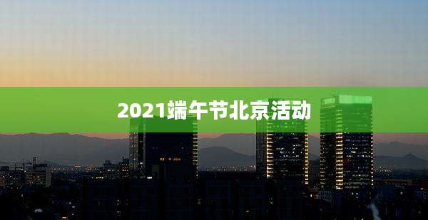 2021端午节北京活动