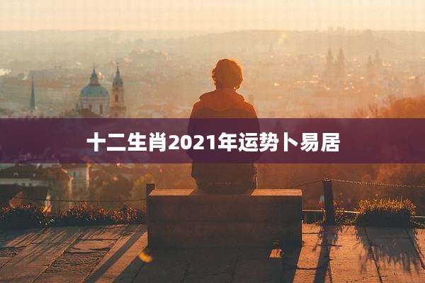 十二生肖2021年运势卜易居