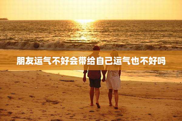 朋友运气不好会带给自己运气也不好吗