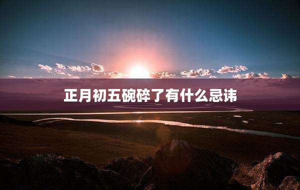 正月初五碗碎了有什么忌讳