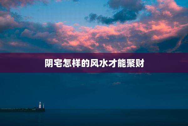 阴宅怎样的风水才能聚财