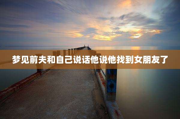 梦见前夫和自己说话他说他找到女朋友了